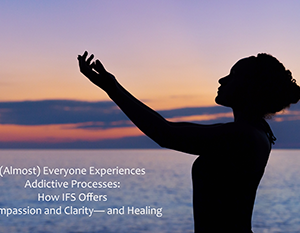 Everyone Experiences Addictive Processes: How IFS Offers Compassion and Clarity and Healing courses available download now.